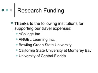 Research Funding Thanks  to the following institutions for supporting our travel expenses: eCollege Inc. ANGEL Learning Inc. Bowling Green State University California State University at Monterey Bay  University of Central Florida 
