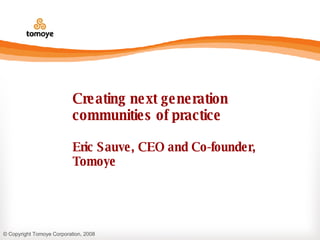 Creating next generation communities of practice Eric Sauve, CEO and Co-founder, Tomoye 