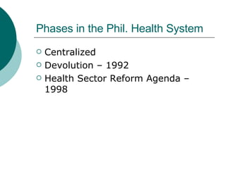 Phases in the Phil. Health System <ul><li>Centralized </li></ul><ul><li>Devolution – 1992 </li></ul><ul><li>Health Sector ...