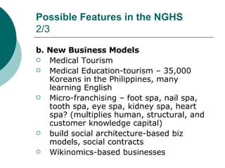 Possible Features in the NGHS 2/3 <ul><li>b. New Business Models </li></ul><ul><li>Medical Tourism </li></ul><ul><li>Medic...