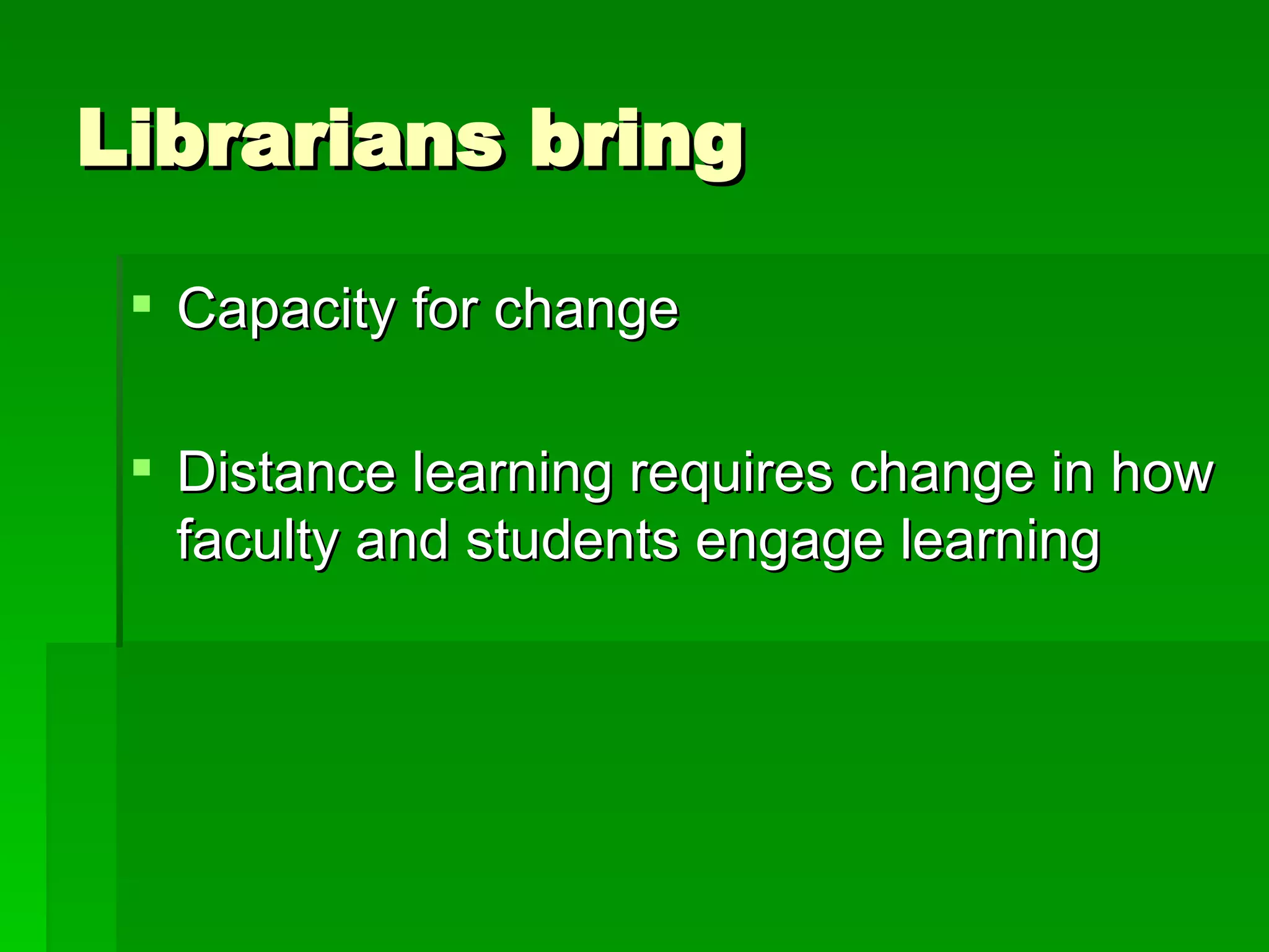 Librarians bring Capacity for change Distance learning requires change in how faculty and students engage learning 