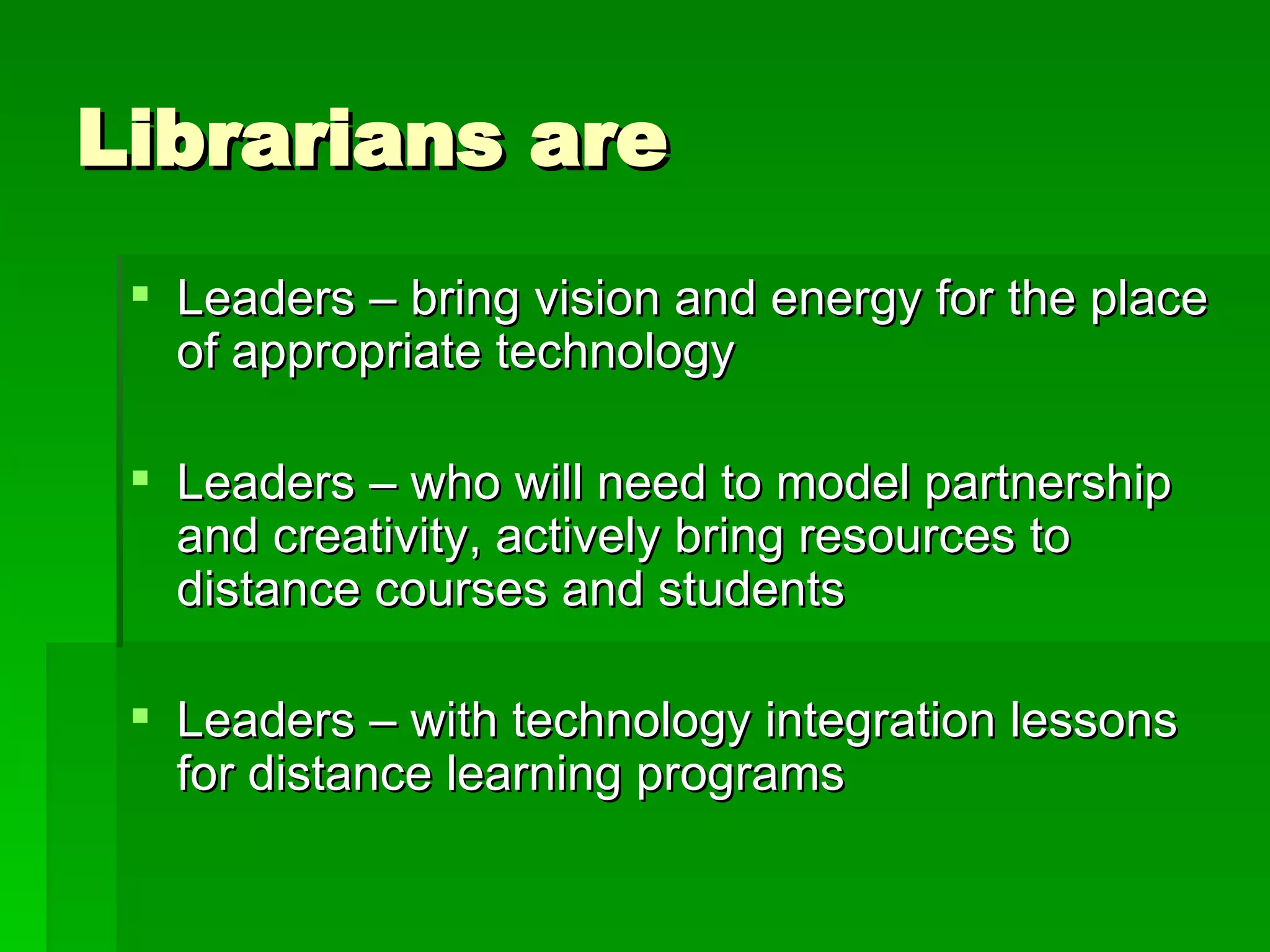 Librarians are Leaders – bring vision and energy for the place of appropriate technology Leaders – who will need to model partnership and creativity, actively bring resources to distance courses and students Leaders – with technology integration lessons for distance learning programs 
