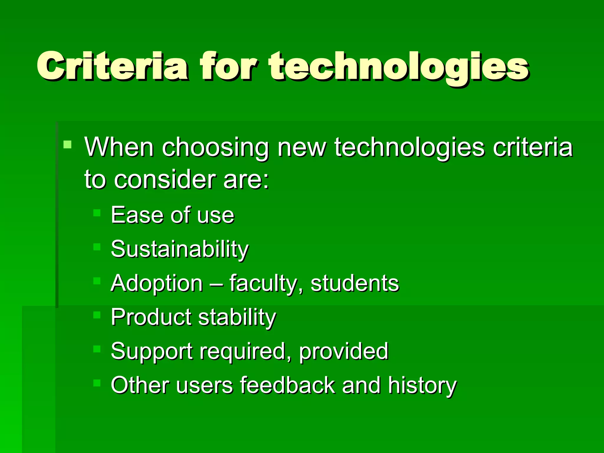 Criteria for technologies When choosing new technologies criteria to consider are: Ease of use Sustainability Adoption – faculty, students Product stability Support required, provided Other users feedback and history 