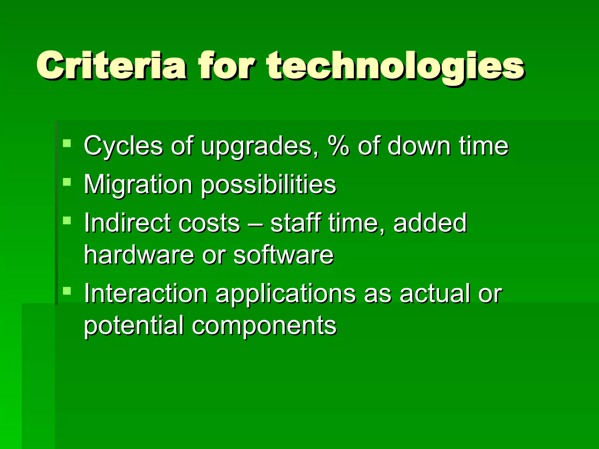Criteria for technologies Cycles of upgrades, % of down time Migration possibilities Indirect costs – staff time, added hardware or software Interaction applications as actual or potential components 