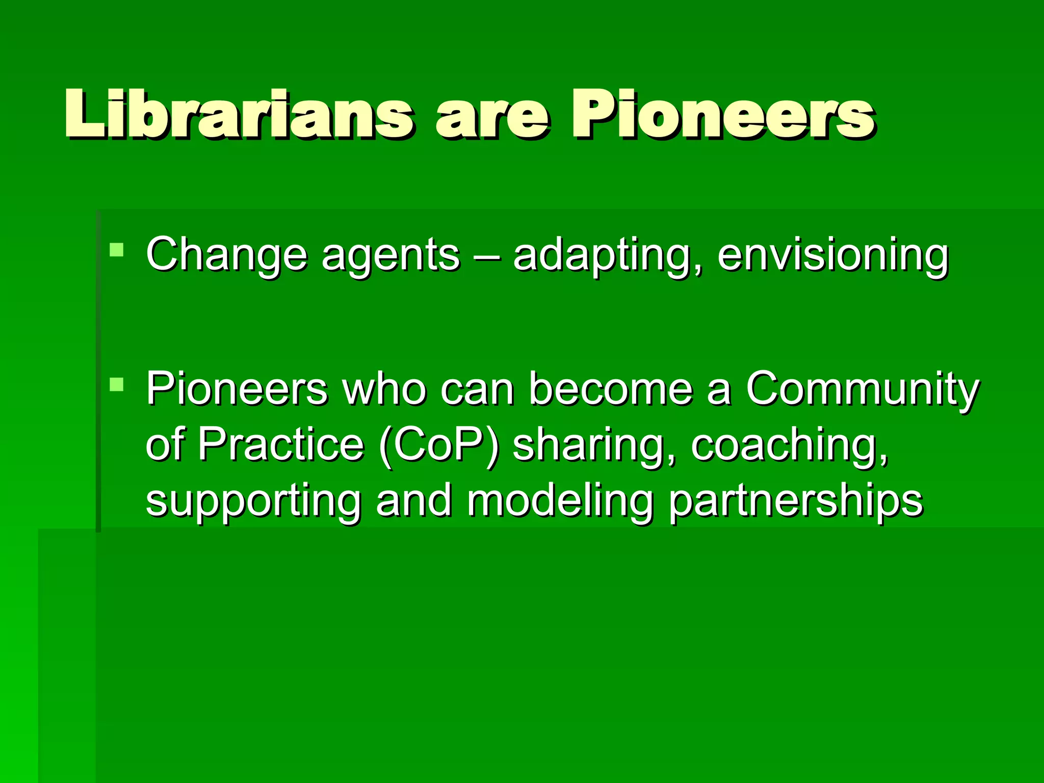Librarians are Pioneers Change agents – adapting, envisioning Pioneers who can become a Community of Practice (CoP) sharing, coaching, supporting and modeling partnerships 
