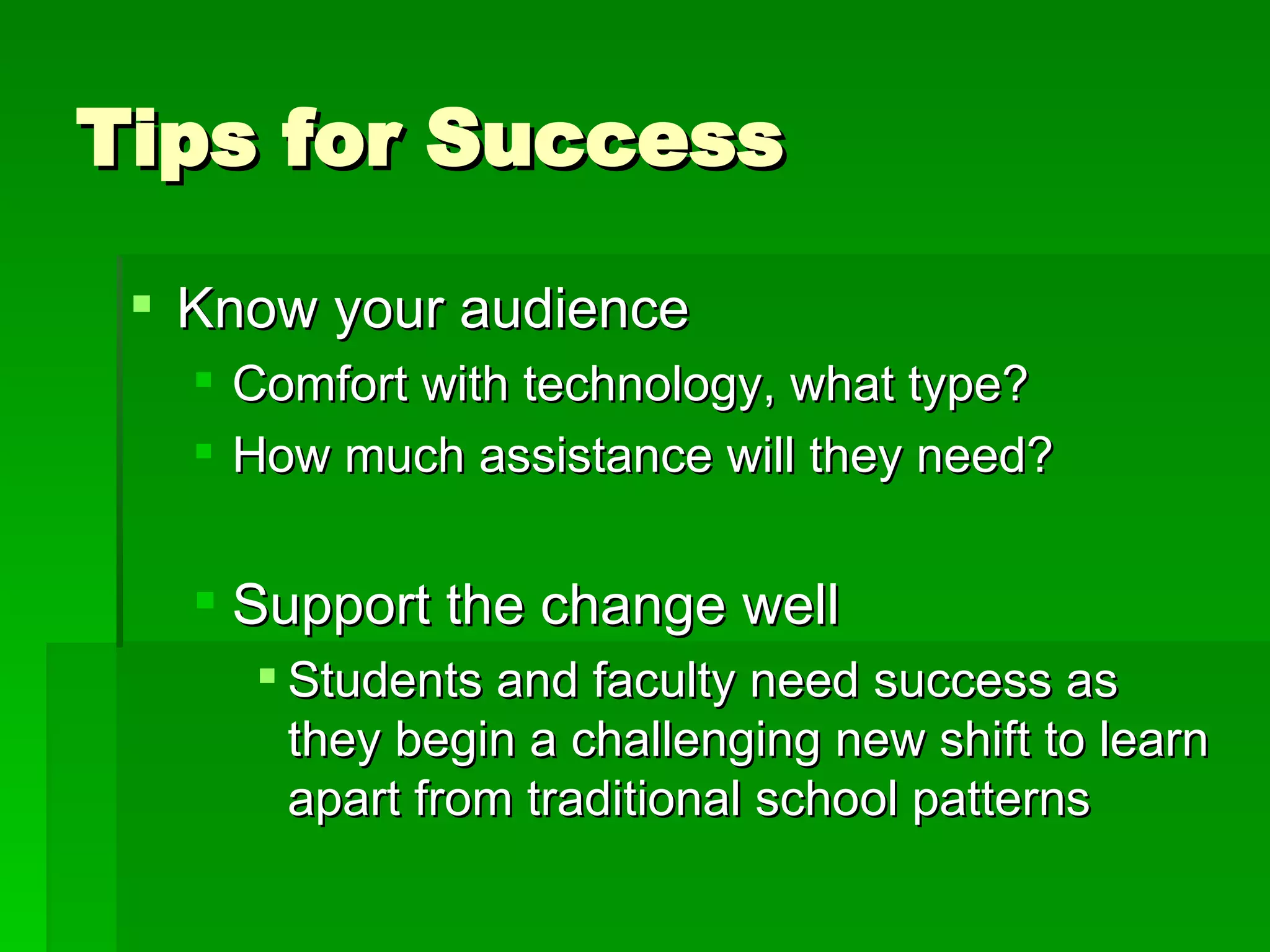 Tips for Success Know your audience Comfort with technology, what type? How much assistance will they need? Support the change well Students and faculty need success as they begin a challenging new shift to learn apart from traditional school patterns 