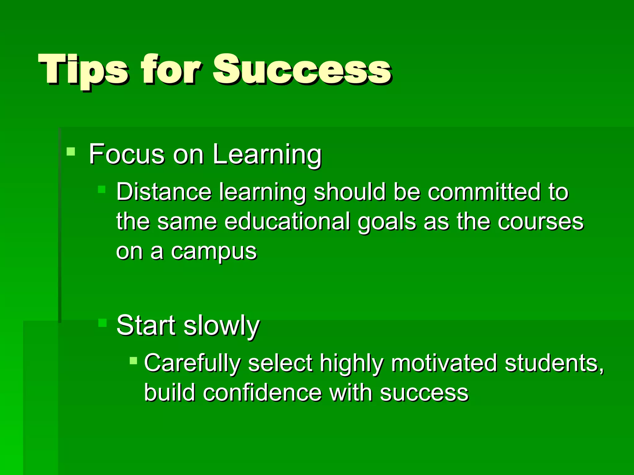 Tips for Success Focus on Learning Distance learning should be committed to the same educational goals as the courses on a campus Start slowly Carefully select highly motivated students, build confidence with success 