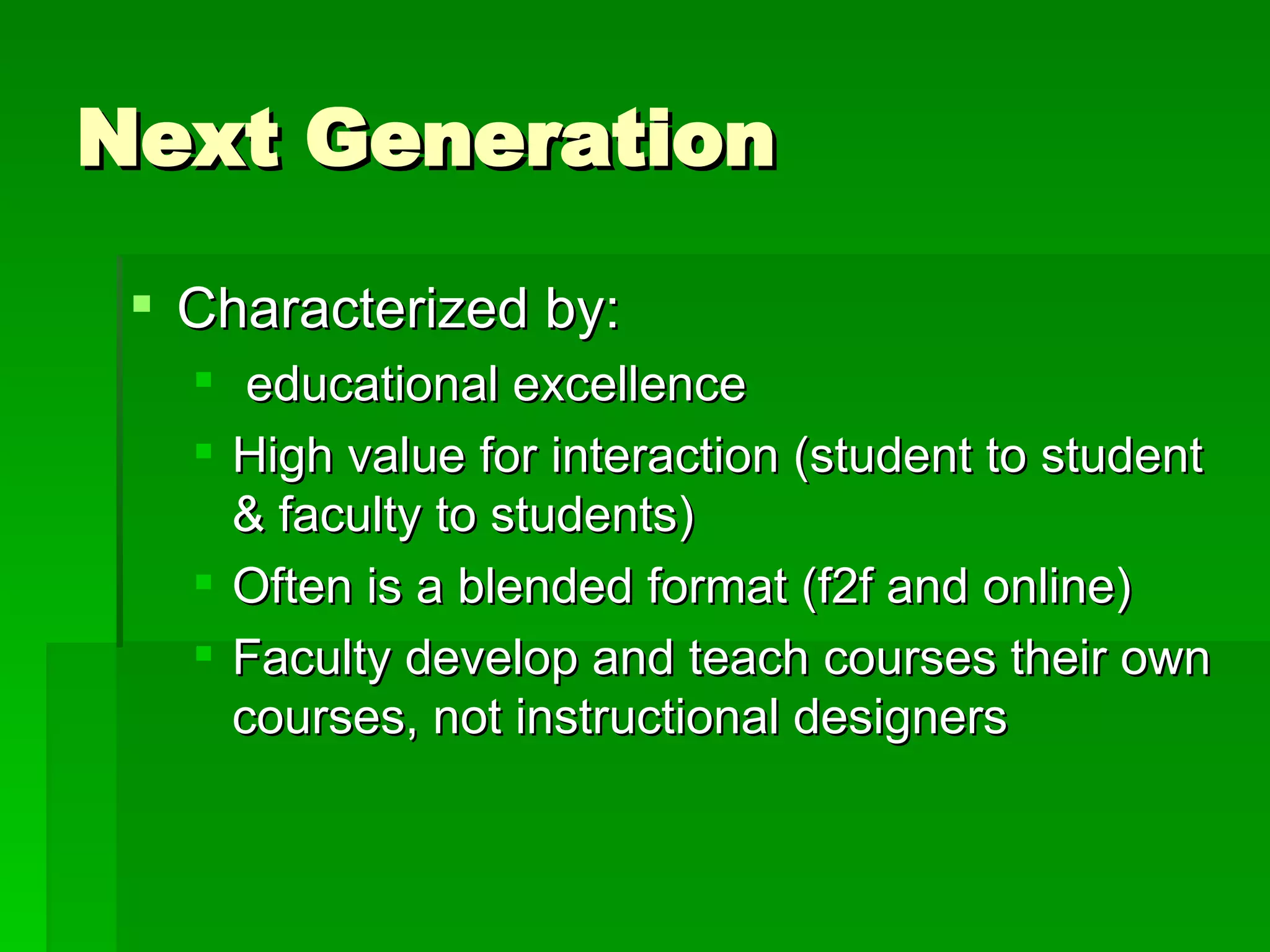 Next Generation Characterized by: educational excellence High value for interaction (student to student & faculty to students) Often is a blended format (f2f and online) Faculty develop and teach courses their own courses, not instructional designers  