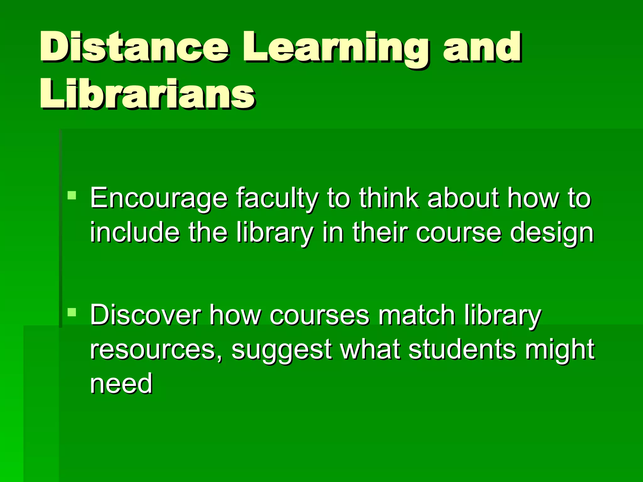 Distance Learning and Librarians Encourage faculty to think about how to include the library in their course design Discover how courses match library resources, suggest what students might need 