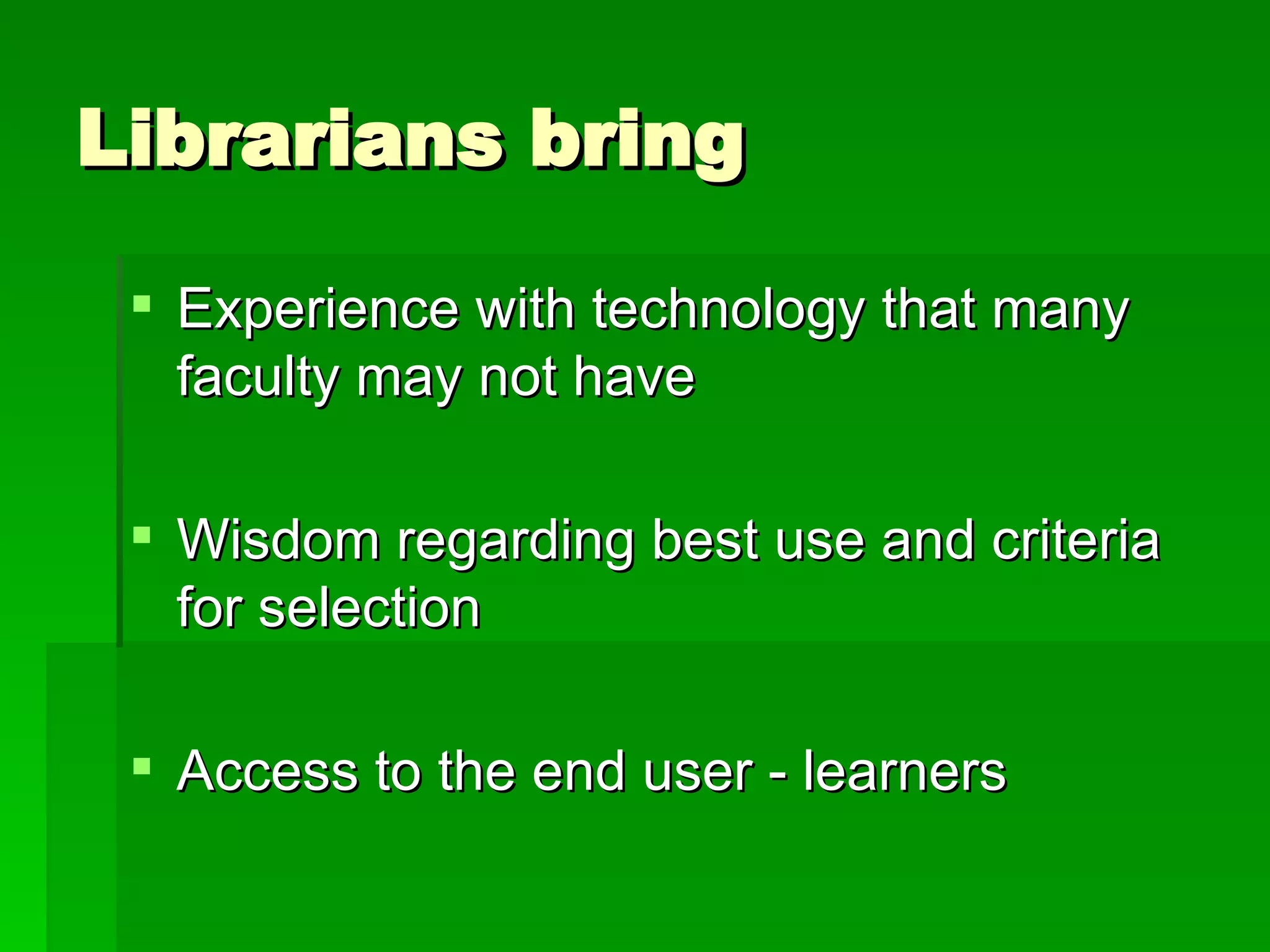 Librarians bring  Experience with technology that many faculty may not have Wisdom regarding best use and criteria for selection Access to the end user - learners 