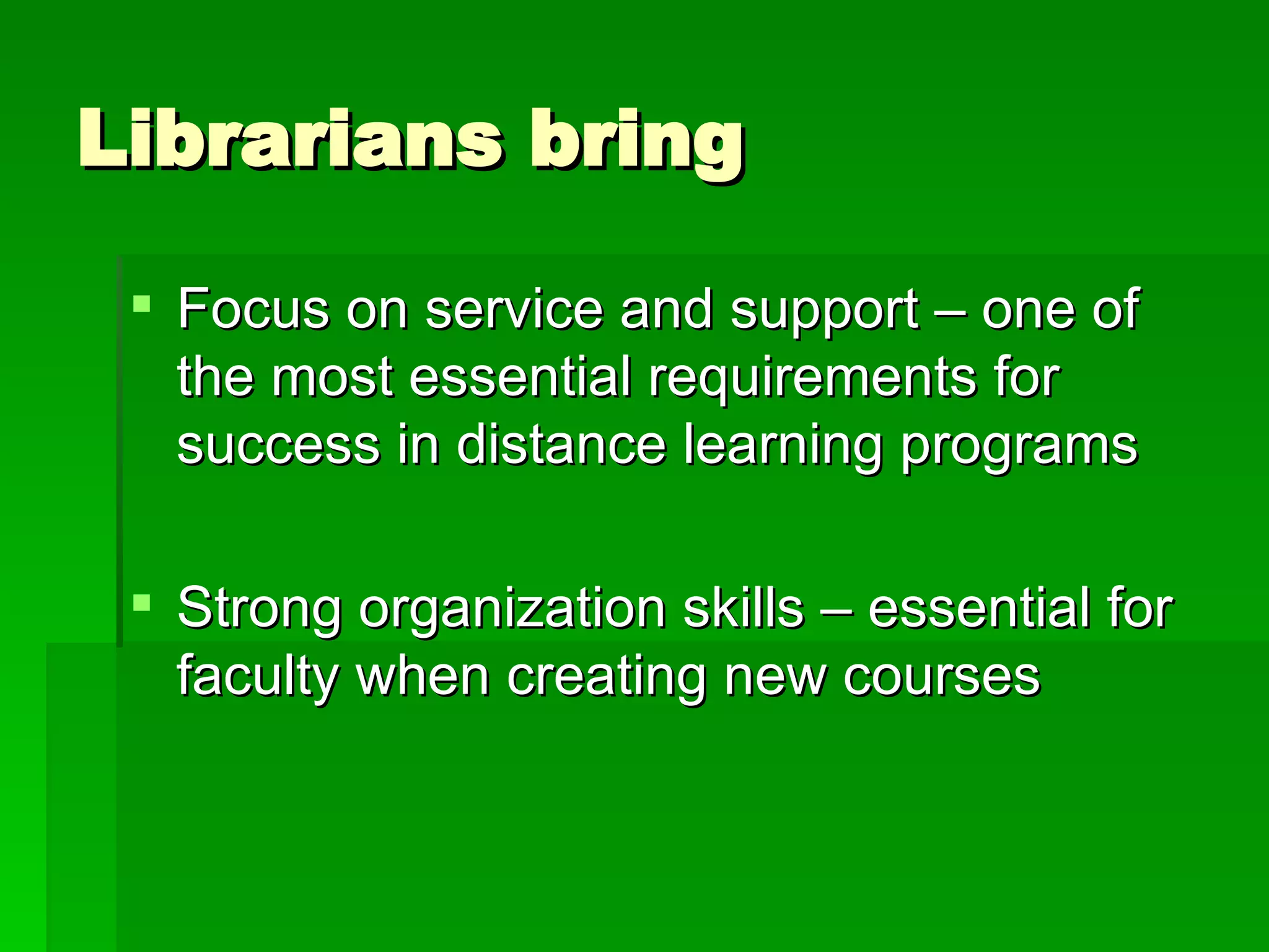 Librarians bring Focus on service and support – one of the most essential requirements for success in distance learning programs Strong organization skills – essential for faculty when creating new courses 