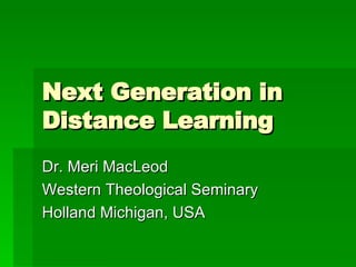 Next Generation in Distance Learning Dr. Meri MacLeod Western Theological Seminary Holland Michigan, USA 