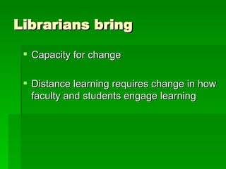 Librarians bring Capacity for change Distance learning requires change in how faculty and students engage learning 