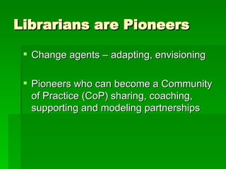 Librarians are Pioneers Change agents – adapting, envisioning Pioneers who can become a Community of Practice (CoP) sharing, coaching, supporting and modeling partnerships 