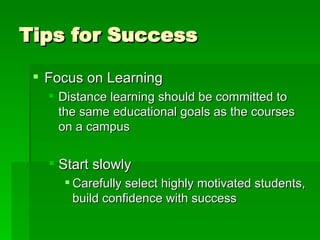 Tips for Success Focus on Learning Distance learning should be committed to the same educational goals as the courses on a campus Start slowly Carefully select highly motivated students, build confidence with success 