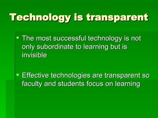 Technology is transparent The most successful technology is not only subordinate to learning but is invisible Effective technologies are transparent so faculty and students focus on learning 