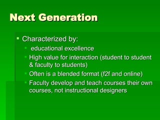 Next Generation Characterized by: educational excellence High value for interaction (student to student & faculty to students) Often is a blended format (f2f and online) Faculty develop and teach courses their own courses, not instructional designers  