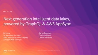 © 2019, Amazon Web Services, Inc. or its affiliates. All rights reserved.S U M M I T
Next generation intelligent data lakes,
powered by GraphQL & AWS AppSync
Ed Lima
Sr. Solutions Architect
AWS AppSync & AWS Amplify
Amazon Web Services
M A D 3 0 9
Aaron Bawcom
Chief Architect
Candid Partners
 