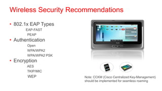 Wireless Security Recommendations
• 802.1x EAP Types
    –     EAP-FAST                               W   V
                                                 y   M

        – PEAP                                   s
                                                 e
                                                     w
                                                     ar
                                                     e


• Authentication
        –   Open
        –   WPA/WPA2
        –   WPA/WPA2 PSK
• Encryption
        –   AES
        –   TKIP/MIC
        – WEP              Note: CCKM (Cisco Centralized Key-Management)
                           should be implemented for seamless roaming
 