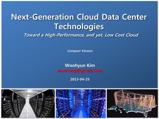 www.coord.org
Woohyun Kim
woorung@gmail.com
2013-04-25
Next-Generation Cloud Data Center
Technologies
Toward a High-Performance, and yet, Low Cost Cloud
Compact Version
 