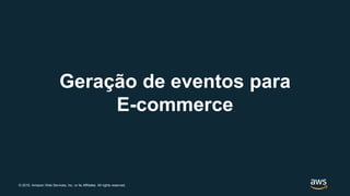 © 2019, Amazon Web Services, Inc. or its Affiliates. All rights reserved.
Geração de eventos para
E-commerce
 