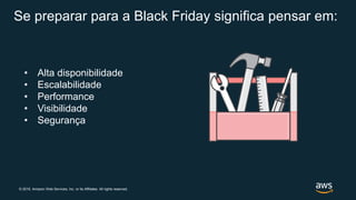 © 2019, Amazon Web Services, Inc. or its Affiliates. All rights reserved.
Se preparar para a Black Friday significa pensar em:
• Alta disponibilidade
• Escalabilidade
• Performance
• Visibilidade
• Segurança
 