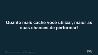 © 2019, Amazon Web Services, Inc. or its Affiliates. All rights reserved.
Quanto mais cache você utilizar, maior as
suas chances de performar!
 