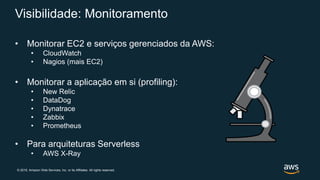 © 2019, Amazon Web Services, Inc. or its Affiliates. All rights reserved.
Visibilidade: Monitoramento
• Monitorar EC2 e serviços gerenciados da AWS:
• CloudWatch
• Nagios (mais EC2)
• Monitorar a aplicação em si (profiling):
• New Relic
• DataDog
• Dynatrace
• Zabbix
• Prometheus
• Para arquiteturas Serverless
• AWS X-Ray
 