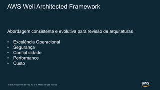 © 2019, Amazon Web Services, Inc. or its Affiliates. All rights reserved.
AWS Well Architected Framework
Abordagem consistente e evolutiva para revisão de arquiteturas
• Excelência Operacional
• Segurança
• Confiabilidade
• Performance
• Custo
 