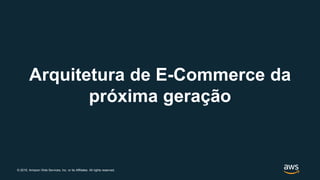 © 2019, Amazon Web Services, Inc. or its Affiliates. All rights reserved.
Arquitetura de E-Commerce da
próxima geração
 