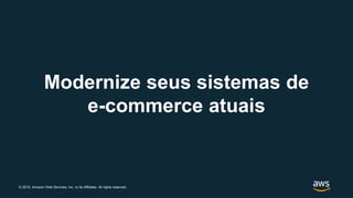 © 2019, Amazon Web Services, Inc. or its Affiliates. All rights reserved.
Modernize seus sistemas de
e-commerce atuais
 