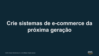© 2019, Amazon Web Services, Inc. or its Affiliates. All rights reserved.
Crie sistemas de e-commerce da
próxima geração
 