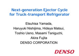 Next-generation Ejector Cycle
for Truck-transport Refrigerator

          Etsuhisa Yamada,
  Haruyuki Nishijima, Hideya Matsui,
   Toshio Ueno, Masami Taniguchi,
             Akira Fujita
      DENSO CORPORATION
 