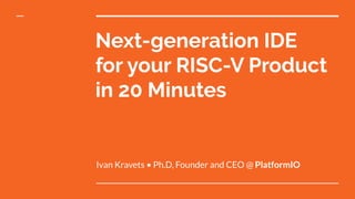 Next-generation IDE
for your RISC-V Product
in 20 Minutes
Ivan Kravets • Ph.D, Founder and CEO @ PlatformIO
 