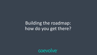Building the roadmap:
how do you get there?
 