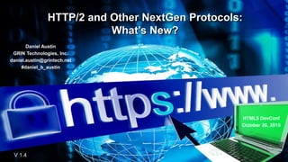 HTTP/2 and Other NextGen Protocols:
What’s New?
V 1.4
Daniel Austin
GRIN Technologies, Inc.
daniel.austin@grintech.net
#daniel_b_austin
.
HTML5 DevConf
October 20, 2015
 