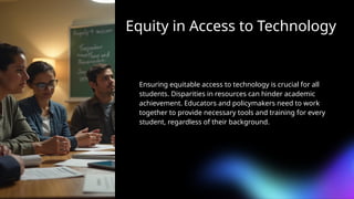 Equity in Access to Technology
Ensuring equitable access to technology is crucial for all
students. Disparities in resources can hinder academic
achievement. Educators and policymakers need to work
together to provide necessary tools and training for every
student, regardless of their background.
 