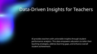 Data-Driven Insights for Teachers
AI provides teachers with actionable insights through student
performance analytics. This data empowers educators to tailor their
teaching strategies, address learning gaps, and enhance overall
student achievement.
 