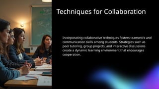 Techniques for Collaboration
Incorporating collaborative techniques fosters teamwork and
communication skills among students. Strategies such as
peer tutoring, group projects, and interactive discussions
create a dynamic learning environment that encourages
cooperation.
 