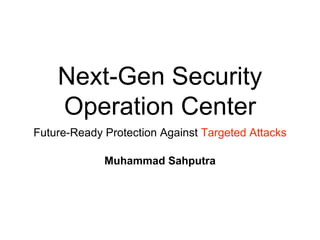 Next-Gen Security
Operation Center
Future-Ready Protection Against Targeted Attacks
Muhammad Sahputra
 