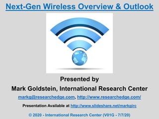 Presented by
Mark Goldstein, International Research Center
markg@researchedge.com, http://www.researchedge.com/
Presentation Available at http://www.slideshare.net/markgirc
© 2020 - International Research Center (V01G - 7/7/20)
Next-Gen Wireless Overview & Outlook
 