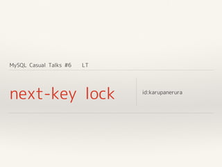 MySQL Casual Talks #6 LT
next-key lock id:karupanerura
 