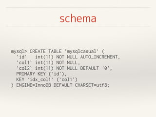 schema
mysql> CREATE TABLE `mysqlcasual` (
`id` int(11) NOT NULL AUTO_INCREMENT,
`col1` int(11) NOT NULL,
`col2` int(11) N...