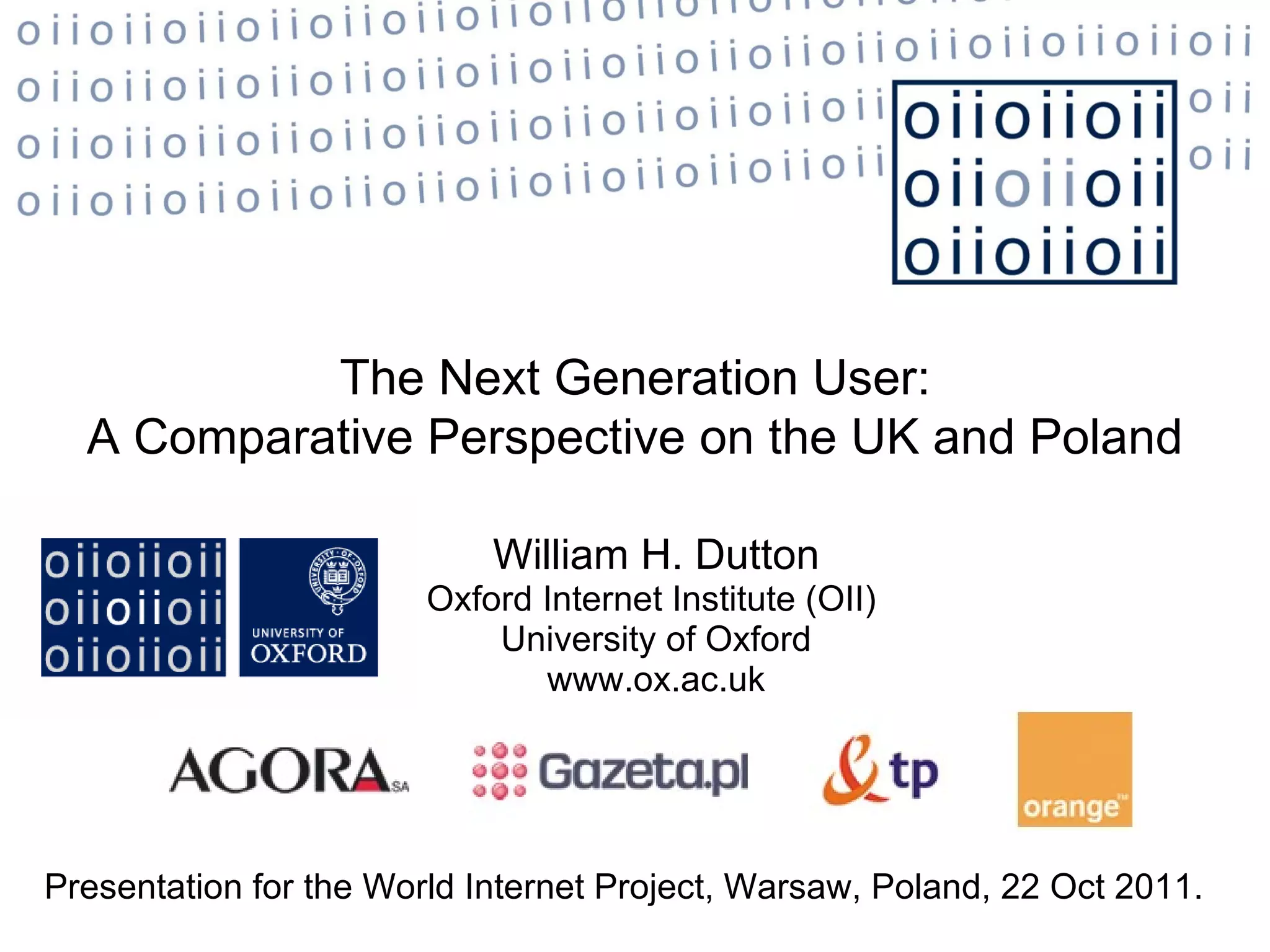 William H. Dutton Oxford Internet Institute (OII)  University of Oxford www.ox.ac.uk The Next Generation User: A Comparative Perspective on the UK and Poland Presentation for the World Internet Project, Warsaw, Poland, 22 Oct 2011.  