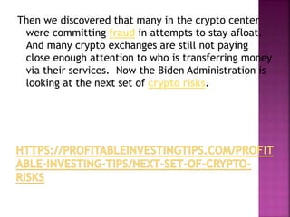 Then we discovered that many in the crypto center
were committing fraud in attempts to stay afloat.
And many crypto exchanges are still not paying
close enough attention to who is transferring money
via their services. Now the Biden Administration is
looking at the next set of crypto risks.
 