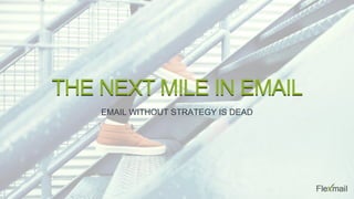 THE NEXT MILE IN EMAIL
EMAIL WITHOUT STRATEGY IS DEAD
1
 