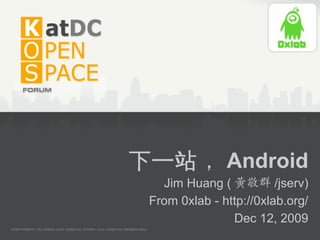 下一站， Android
   Jim Huang ( 黃敬群 /jserv)
 From 0xlab - http://0xlab.org/
                Dec 12, 2009
 
