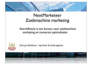 NextMarketeer
      Zoekmachine marketing
SearchResult is een bureau voor zoekmachine
  marketing en conversie optimalisatie



Gert Jan Delcliseur - oprichter & mede-eigenaar




                                            zoekmachinemarketing| conversie optimalisatie
 