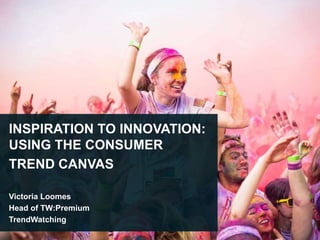 INSPIRATION TO INNOVATION:
USING THE CONSUMER
TREND CANVAS
Victoria Loomes
Head of TW:Premium
TrendWatching
 