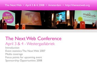 The Next Web • April 3 & 4, 2008 • Amsterdam • http://thenextweb.org




The Next Web Conference
April 3 & 4 - Westergasfabriek
Introduction
Event statistics The Next Web 2007
Media coverage
Focus points for upcoming event
Sponsorship Opportunities 2008